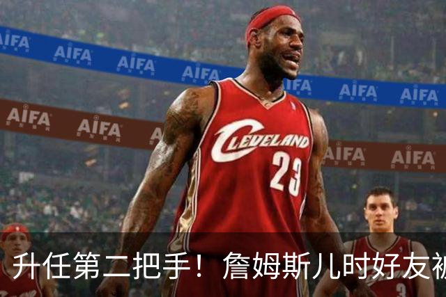 升任第二把手！詹姆斯儿时好友被任命为骑士总经理