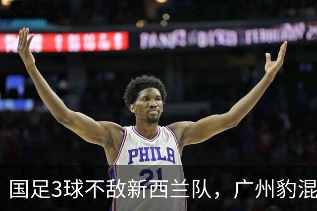 国足3球不敌新西兰队，广州豹混血小将完成首秀