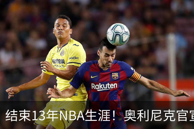 结束13年NBA生涯！奥利尼克官宣加盟罗马 上季随马刺打进总决赛