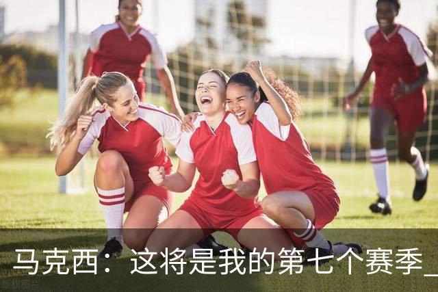 马克西：这将是我的第七个赛季 我已经老了&也成为了父亲